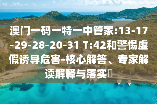 澳門一碼一特一中管家:13-17-29-28-20-31 T:42和警惕虛假誘導危害-核心解答、專家解讀解釋與落實?